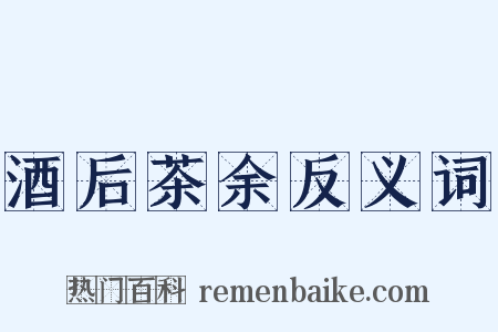 酒后茶余反义词是什么意思的图片